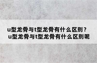 u型龙骨与t型龙骨有什么区别？ u型龙骨与t型龙骨有什么区别呢